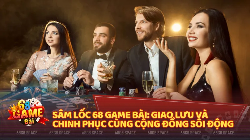 Sâm Lốc 68 Game Bài: Giao lưu và chinh phục cùng cộng đồng sôi động