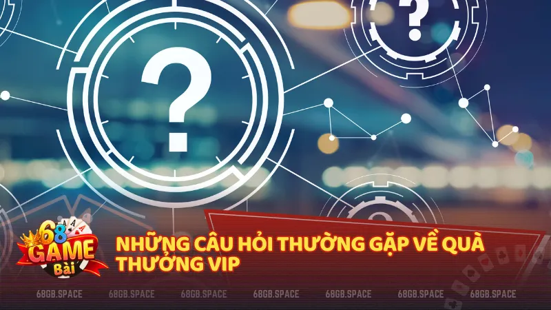 Giải đáp chi tiết mọi thắc mắc xoay quanh chương trình quà thưởng VIP tại 68 game bài